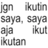 jgn ikutin saya, saya ikut aja ikutan