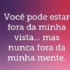 Você pode estar fora da minha vista... mas nunca fora da minha mente.