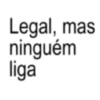Legal, mas ninguém liga