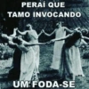 PERAÍ QUE
TAMO INVOCANDO
UM FODA-SE