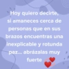 Hoy quiero decirte, si amaneces cerca de personas que en sus brazos encuentras una inexplicable y rotunda paz... abrázalas muy fuerte