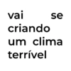 vai criando se um clima terrível