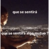 que se sentirá que se sentirá algo mutuo ?
