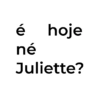 é hoje né Juliette?
