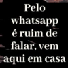 Pelo whatsapp é ruim de falar, vem aqui em casa