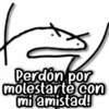 Perdón por molestarte con mi amistad!