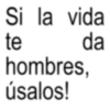 Si la vida da te hombres, úsalos!