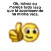 Ok, talvez eu mereça tudo isso que tá acontecendo na minha vida.