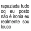rapaziada tudo oq eu posto não é ironia eu realmente sou louco