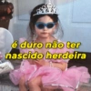 é duro não ter nascido herdeira