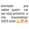 animado saber quem pra vai ser o(a) próximo a me traumatizar 2025 todo 100