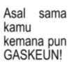 Asal sama kamu kemana pun GASKEUN!