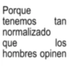 Porque tenemos tan normalizado los que hombres opinen
