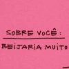 SOBRE VOCÊ: BEIJARIA MUITO