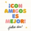 ¡CON AMIGOS ES MEJOR! ¡feliz día!