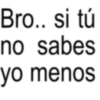 Bro.. si tú no sabes yo menos