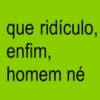 que ridículo. enfim, homem né