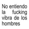 No entiendo la fucking vibra de los hombres