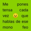 Me pones tensa cada vez que hablas de ese mono feo