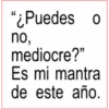 "¿Puedes o no, mediocre?" Es mi mantra de este año.