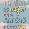 LA VIDA es mejor con AMIGAS como vos
