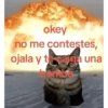 okey no me contestes, ojala y te caiga una bomba