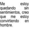 Me estoy quedando sin sentimientos, creo que me me estoy convirtiendo en hombre.