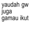 yaudah gw juga gamau ikut