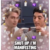 SHUT UP I'M MANIFESTING