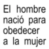El hombre nació para obedecer a la mujer