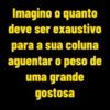Imagino o quanto deve ser exaustivo para a sua coluna aguentar o peso de uma grande gostosa