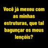 Você já mexeu com as minhas estruturas, que tal bagunçar os meus lençóis?