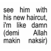 see him with his new haircut, i'm like damn (demi Allah makin naksir)