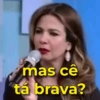 mas cê tá brava?