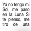 Ya no tengo mi Sol, me paso en la Luna Si te pienso, me tiro de una