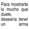 Para mostrarte lo mucho que duele, desearía tener un arma