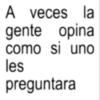 A veces la gente opina como les si uno preguntara