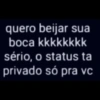 quero beijar sua boca kkkkkkkk sério, o status ta privado só pra vc