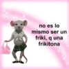 no es lo mismo ser un friki, q una frikitona