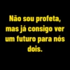 Não sou profeta, mas já consigo ver um futuro para nós dois.