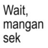 Wait, mangan sek