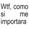 Wtf, como me si importara