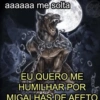 aaaaaa me solta BADVICES menics EU QUERO ME HUMILHAR POR MIGALHAS DE AFETO