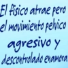 El fisico atrae pero el movimiento pelvico agresivo y descontrolado enamora