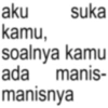 aku kamu, suka soalnya kamu ada manis- manisnya
