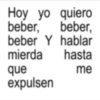Hoy yo quiero beber, beber, beber Y hablar mierda hasta que me expulsen