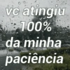 vc atingiu 100% da minha paciência