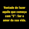 Vontade de fazer aquilo que começa com "S": Ser o amor da sua vida.
