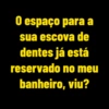 0 O espaço para a sua escova de dentes já está reservado no meu banheiro, viu?