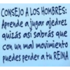 CONSEJO A LOS HOMBRES: Aprende a jugar ajedrez quizás así sabrás que con un mal movimiento puedes perder a tu REINA